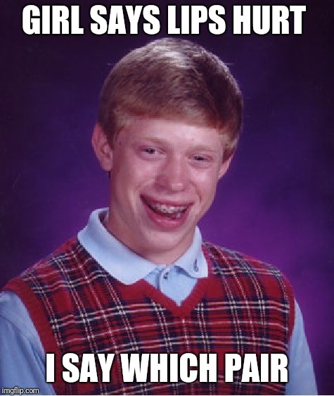 Bad Luck Brian Meme | GIRL SAYS LIPS HURT; I SAY WHICH PAIR | image tagged in memes,bad luck brian | made w/ Imgflip meme maker