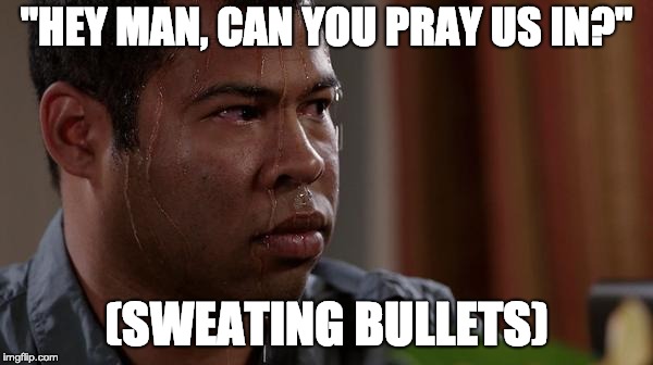 sweating bullets | "HEY MAN, CAN YOU PRAY US IN?"; (SWEATING BULLETS) | image tagged in sweating bullets | made w/ Imgflip meme maker