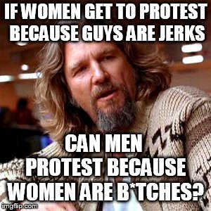 Confused Lebowski | IF WOMEN GET TO PROTEST BECAUSE GUYS ARE JERKS; CAN MEN PROTEST BECAUSE WOMEN ARE B*TCHES? | image tagged in memes,confused lebowski | made w/ Imgflip meme maker