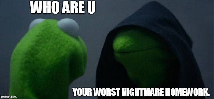 Evil Kermit | WHO ARE U; YOUR WORST NIGHTMARE HOMEWORK. | image tagged in memes,evil kermit | made w/ Imgflip meme maker