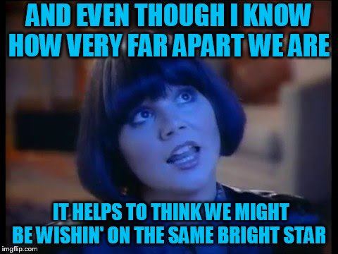 AND EVEN THOUGH I KNOW HOW VERY FAR APART WE ARE IT HELPS TO THINK WE MIGHT BE WISHIN' ON THE SAME BRIGHT STAR | made w/ Imgflip meme maker