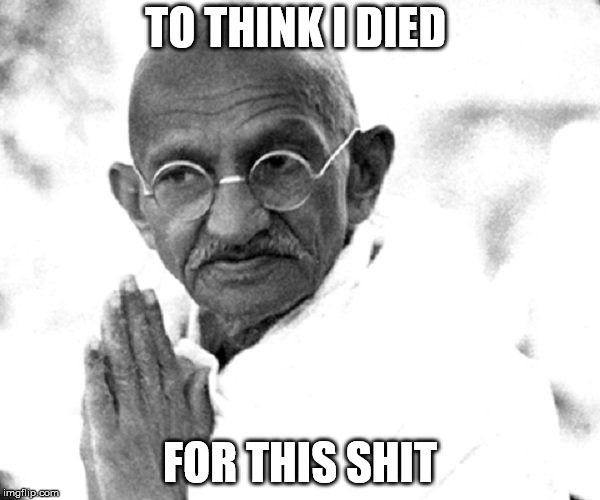 TO THINK I DIED; FOR THIS SHIT | image tagged in mahatma gandhi rocks | made w/ Imgflip meme maker