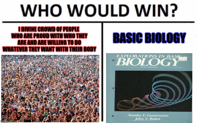 Im wondering who would win this one... (Five bucks on biology) | I DIVINE CROWD OF PEOPLE WHO ARE PROUD WITH WHO THEY ARE AND ARE WILLING TO DO WHATEVER THEY WANT WITH THEIR BODY; BASIC BIOLOGY | image tagged in memes,who would win | made w/ Imgflip meme maker