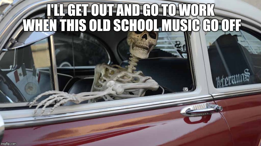 Waiting Skeleton Car | I'LL GET OUT AND GO TO WORK WHEN THIS OLD SCHOOL MUSIC GO OFF | image tagged in waiting skeleton car | made w/ Imgflip meme maker