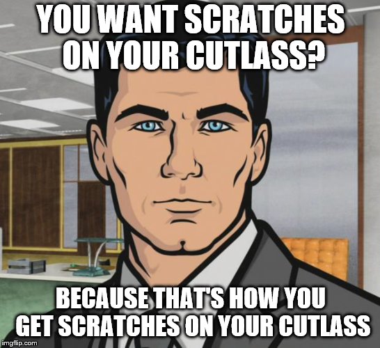 sterling archer | YOU WANT SCRATCHES ON YOUR CUTLASS? BECAUSE THAT'S HOW YOU GET SCRATCHES ON YOUR CUTLASS | image tagged in sterling archer | made w/ Imgflip meme maker