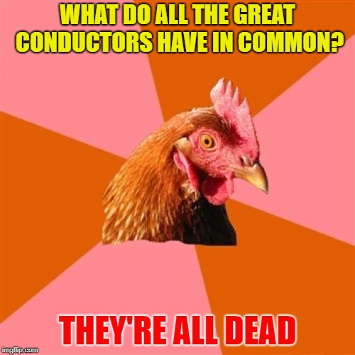 Anti Joke Chicken | WHAT DO ALL THE GREAT CONDUCTORS HAVE IN COMMON? THEY'RE ALL DEAD | image tagged in memes,anti joke chicken | made w/ Imgflip meme maker