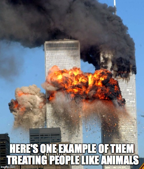 9/11 | HERE'S ONE EXAMPLE OF THEM TREATING PEOPLE LIKE ANIMALS | image tagged in 9/11 | made w/ Imgflip meme maker