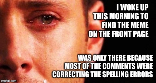 1st rate imgflip problems | I WOKE UP THIS MORNING TO FIND THE MEME ON THE FRONT PAGE; WAS ONLY THERE BECAUSE MOST OF THE COMMENTS WERE CORRECTING THE SPELLING ERRORS | image tagged in 1st rate imgflip problems | made w/ Imgflip meme maker