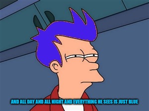 Blue Futurama Fry Meme | AND ALL DAY AND ALL NIGHT AND EVERYTHING HE SEES IS JUST BLUE | image tagged in memes,blue futurama fry | made w/ Imgflip meme maker
