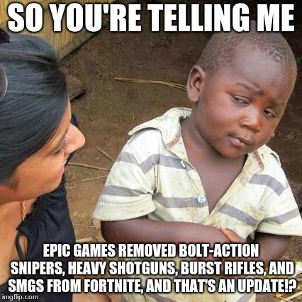 Third World Skeptical Kid Meme | SO YOU'RE TELLING ME; EPIC GAMES REMOVED BOLT-ACTION SNIPERS, HEAVY SHOTGUNS, BURST RIFLES, AND SMGS FROM FORTNITE, AND THAT'S AN UPDATE!? | image tagged in memes,third world skeptical kid | made w/ Imgflip meme maker