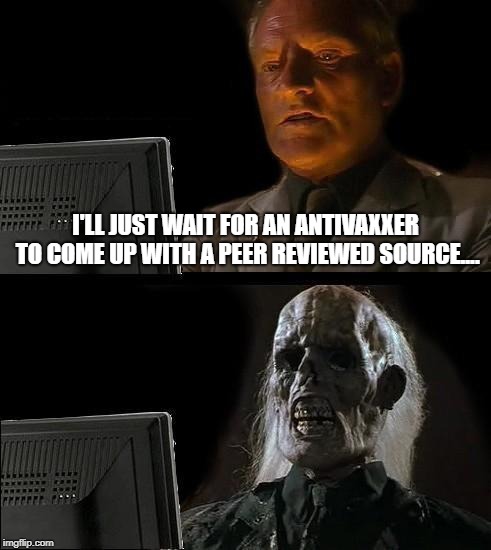 I'll Just Wait Here Meme | I'LL JUST WAIT FOR AN ANTIVAXXER TO COME UP WITH A PEER REVIEWED SOURCE.... | image tagged in memes,ill just wait here | made w/ Imgflip meme maker
