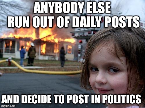 Disaster Girl | ANYBODY ELSE RUN OUT OF DAILY POSTS; AND DECIDE TO POST IN POLITICS | image tagged in memes,disaster girl | made w/ Imgflip meme maker