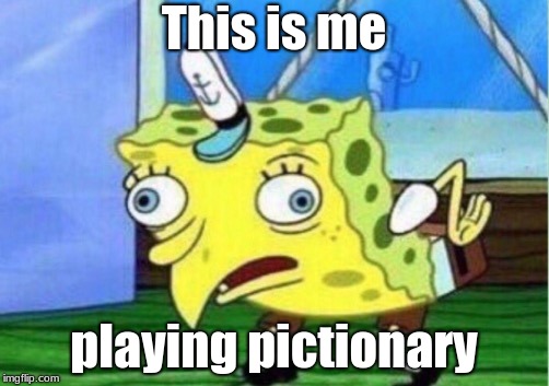 Mocking Spongebob | This is me; playing pictionary | image tagged in memes,mocking spongebob | made w/ Imgflip meme maker