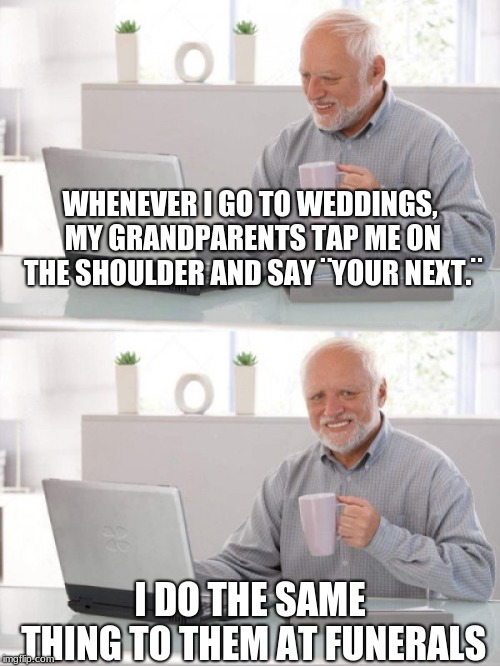 Me as a kid |  WHENEVER I GO TO WEDDINGS, MY GRANDPARENTS TAP ME ON THE SHOULDER AND SAY ¨YOUR NEXT.¨; I DO THE SAME THING TO THEM AT FUNERALS | image tagged in old guy pc,grandpa,grandma,wedding,funeral | made w/ Imgflip meme maker