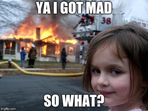 Disaster Girl | YA I GOT MAD; SO WHAT? | image tagged in memes,disaster girl | made w/ Imgflip meme maker