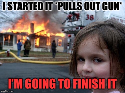 Disaster Girl Meme | I STARTED IT *PULLS OUT GUN*; I’M GOING TO FINISH IT | image tagged in memes,disaster girl | made w/ Imgflip meme maker