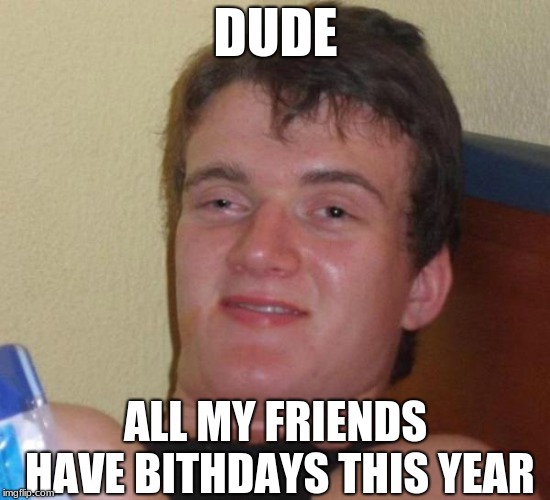 stoned buzzed high dude bro | DUDE; ALL MY FRIENDS HAVE BITHDAYS THIS YEAR | image tagged in stoned buzzed high dude bro | made w/ Imgflip meme maker