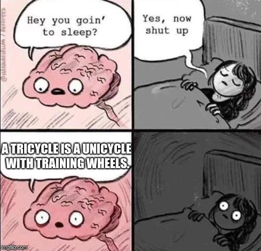 waking up brain | A TRICYCLE IS A UNICYCLE WITH TRAINING WHEELS. | image tagged in waking up brain | made w/ Imgflip meme maker
