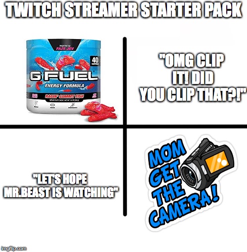 Blank Starter Pack | TWITCH STREAMER STARTER PACK; "OMG CLIP IT! DID YOU CLIP THAT?!"; "LET'S HOPE MR.BEAST IS WATCHING" | image tagged in memes,blank starter pack | made w/ Imgflip meme maker