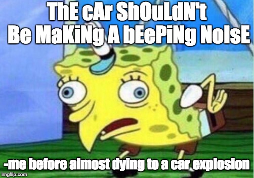 Mocking Spongebob | ThE cAr ShOuLdN't Be MaKiNg A bEePiNg NoIsE; -me before almost dying to a car explosion | image tagged in memes,mocking spongebob | made w/ Imgflip meme maker