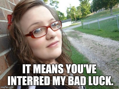 Bad Luck Hannah Meme | IT MEANS YOU'VE INTERRED MY BAD LUCK. | image tagged in memes,bad luck hannah | made w/ Imgflip meme maker