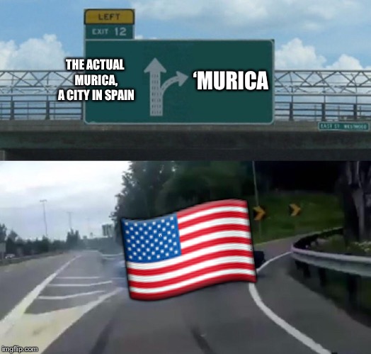 Americans steal thinngs | THE ACTUAL MURICA, A CITY IN SPAIN; ‘MURICA; 🇺🇸 | image tagged in memes,left exit 12 off ramp | made w/ Imgflip meme maker