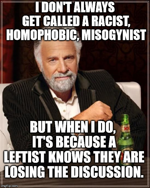 Why is it that when a leftist can't support or explain their position, they resort to ad hominem. | I DON'T ALWAYS GET CALLED A RACIST, HOMOPHOBIC, MISOGYNIST; BUT WHEN I DO, IT'S BECAUSE A LEFTIST KNOWS THEY ARE LOSING THE DISCUSSION. | image tagged in memes,the most interesting man in the world | made w/ Imgflip meme maker
