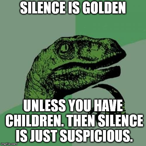 Philosoraptor | SILENCE IS GOLDEN; UNLESS YOU HAVE CHILDREN. THEN SILENCE IS JUST SUSPICIOUS. | image tagged in memes,philosoraptor | made w/ Imgflip meme maker