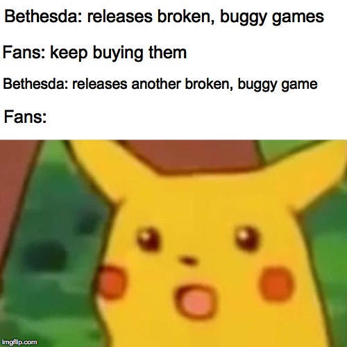 Surprised Pikachu Meme | Bethesda: releases broken, buggy games; Fans: keep buying them; Bethesda: releases another broken, buggy game; Fans: | image tagged in memes,surprised pikachu | made w/ Imgflip meme maker