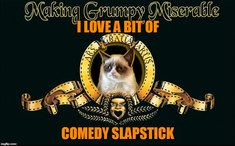 mgm grumpy | I LOVE A BIT OF COMEDY SLAPSTICK | image tagged in mgm grumpy | made w/ Imgflip meme maker