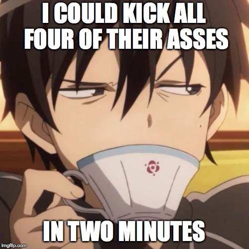 Kirito stare | I COULD KICK ALL FOUR OF THEIR ASSES IN TWO MINUTES | image tagged in kirito stare | made w/ Imgflip meme maker