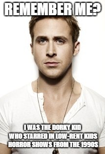 Ryan Gosling Meme | REMEMBER ME? I WAS THE DORKY KID WHO STARRED IN LOW-RENT KIDS HORROR SHOWS FROM THE 1990S | image tagged in memes,ryan gosling | made w/ Imgflip meme maker