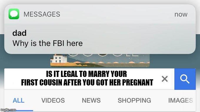 why is the FBI here? | IS IT LEGAL TO MARRY YOUR FIRST COUSIN AFTER YOU GOT HER PREGNANT | image tagged in why is the fbi here | made w/ Imgflip meme maker