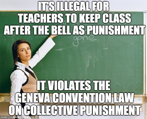 Nazi Teacher | IT'S ILLEGAL FOR TEACHERS TO KEEP CLASS AFTER THE BELL AS PUNISHMENT; IT VIOLATES THE GENEVA CONVENTION LAW ON COLLECTIVE PUNISHMENT | image tagged in geneva convention,geneva law,teacher,bell,punishment | made w/ Imgflip meme maker