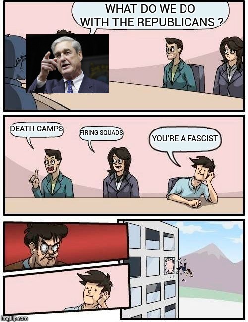 As the Gestapo awaits their next orders | WHAT DO WE DO WITH THE REPUBLICANS ? DEATH CAMPS; FIRING SQUADS; YOU'RE A FASCIST | image tagged in memes,boardroom meeting suggestion,fascist,communist socialist,well that escalated quickly,here lie my hopes and dreams | made w/ Imgflip meme maker