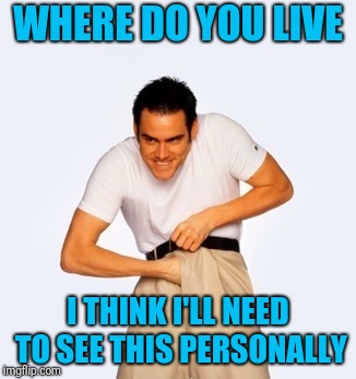 Jim Carey  | WHERE DO YOU LIVE I THINK I'LL NEED TO SEE THIS PERSONALLY | image tagged in jim carey | made w/ Imgflip meme maker