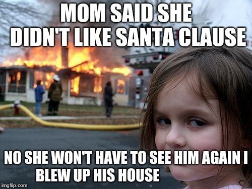 Disaster Girl | MOM SAID SHE DIDN'T LIKE SANTA CLAUSE; NO SHE WON'T HAVE TO SEE HIM AGAIN
I BLEW UP HIS HOUSE | image tagged in memes,disaster girl | made w/ Imgflip meme maker