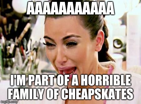 Kim K Crying | AAAAAAAAAAA; I'M PART OF A HORRIBLE FAMILY OF CHEAPSKATES | image tagged in kim k crying | made w/ Imgflip meme maker