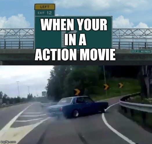 Left Exit 12 Off Ramp | WHEN YOUR IN A ACTION MOVIE | image tagged in memes,left exit 12 off ramp | made w/ Imgflip meme maker