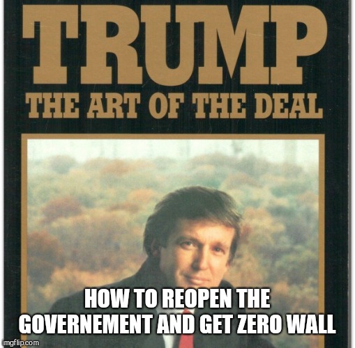 Trump: The Art Of The Deal | HOW TO REOPEN THE GOVERNEMENT AND GET ZERO WALL | image tagged in memes,donald trump,idiot,the art of the deal,trump wall | made w/ Imgflip meme maker