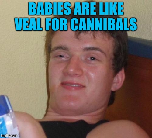 10 Guy | BABIES ARE LIKE VEAL FOR CANNIBALS | image tagged in memes,10 guy,jbmemegeek,cannibalism | made w/ Imgflip meme maker