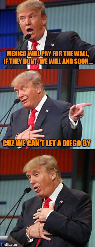 Bad Pun Trump | MEXICO WILL PAY FOR THE WALL, IF THEY DONT, WE WILL AND SOON,... CUZ WE CAN'T LET A DIEGO BY | image tagged in bad pun trump | made w/ Imgflip meme maker