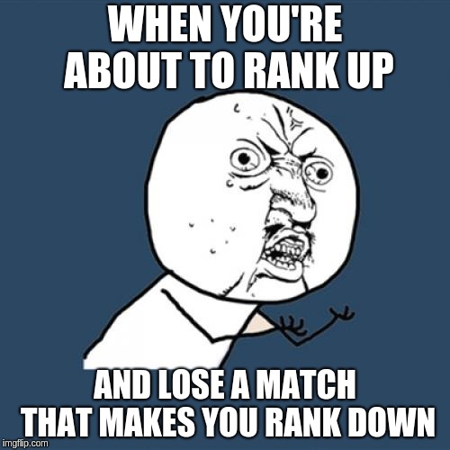 Why Do ranks exist meme | WHEN YOU'RE ABOUT TO RANK UP; AND LOSE A MATCH THAT MAKES YOU RANK DOWN | image tagged in memes,y u no | made w/ Imgflip meme maker