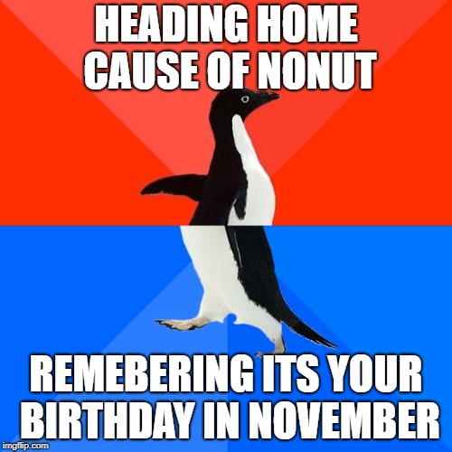 Socially Awesome Awkward Penguin | HEADING HOME CAUSE OF NONUT; REMEBERING ITS YOUR BIRTHDAY IN NOVEMBER | image tagged in memes,socially awesome awkward penguin | made w/ Imgflip meme maker