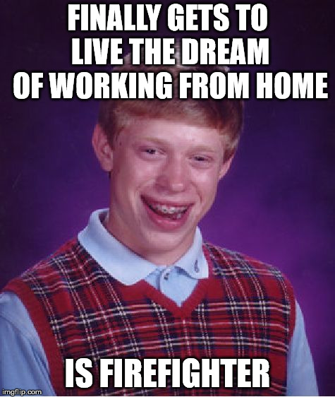 Bad Luck Brian Meme | FINALLY GETS TO LIVE THE DREAM OF WORKING FROM HOME; IS FIREFIGHTER | image tagged in memes,bad luck brian | made w/ Imgflip meme maker