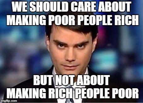 Ben Shapiro | WE SHOULD CARE ABOUT MAKING POOR PEOPLE RICH; BUT NOT ABOUT MAKING RICH PEOPLE POOR | image tagged in ben shapiro | made w/ Imgflip meme maker