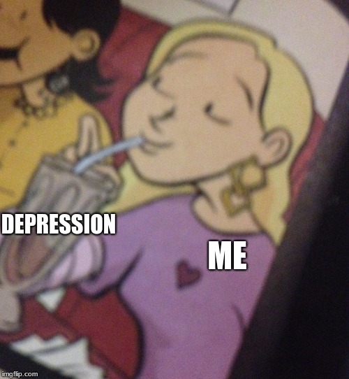 Too Thirsty | ME; DEPRESSION | image tagged in too thirsty | made w/ Imgflip meme maker