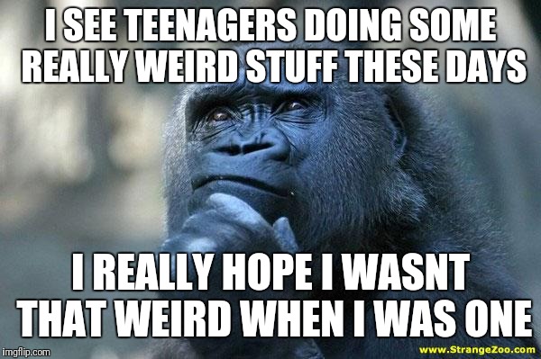 Weirdness | I SEE TEENAGERS DOING SOME REALLY WEIRD STUFF THESE DAYS; I REALLY HOPE I WASNT THAT WEIRD WHEN I WAS ONE | image tagged in deep thoughts,weird,teenagers | made w/ Imgflip meme maker