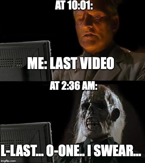 I'll Just Wait Here Meme | AT 10:01:; ME: LAST VIDEO; AT 2:36 AM:; L-LAST... O-ONE.. I SWEAR... | image tagged in memes,ill just wait here | made w/ Imgflip meme maker