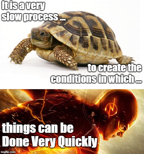 Slow vs Fast Meme | It is a very slow process ... to create the conditions in which ... things can be Done Very Quickly | image tagged in slow vs fast meme | made w/ Imgflip meme maker